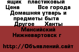 ящик   пластиковый › Цена ­ 270 - Все города Домашняя утварь и предметы быта » Другое   . Ханты-Мансийский,Нижневартовск г.